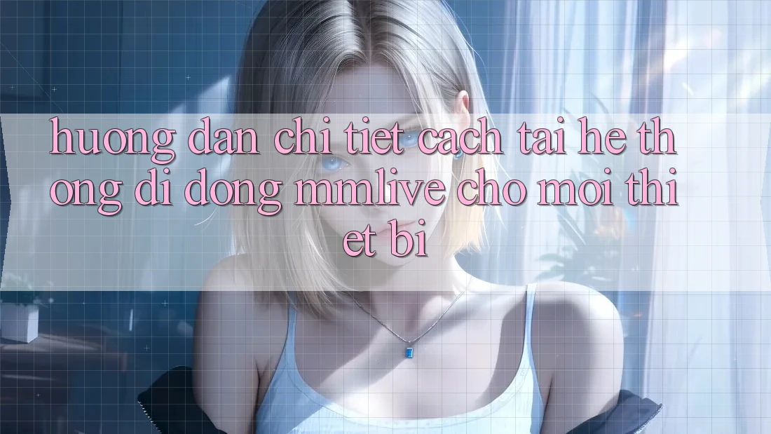 Hướng dẫn Chi Tiết Cách Tải Hệ thống di động MMLive Cho Mọi Thiết Bị