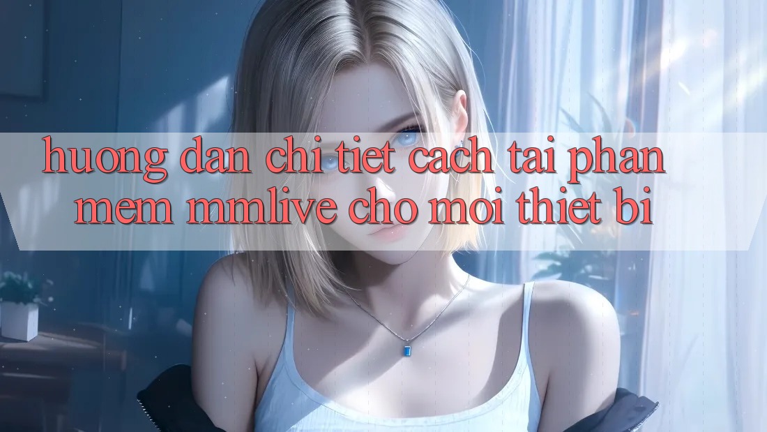 Hướng Dẫn Chi Tiết Cách Tải Phần mềm MMLive Cho Mọi Thiết Bị
