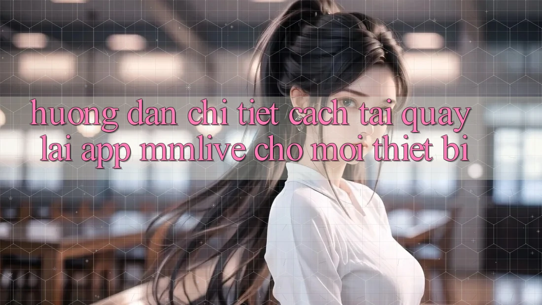 Hướng dẫn Chi Tiết Cách Tải quay lại App MMLive Cho Mọi Thiết Bị