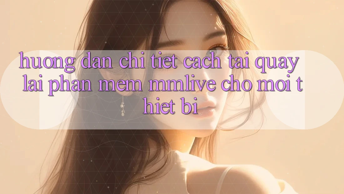 Hướng Dẫn Chi Tiết Cách Tải quay lại Phần mềm MMLive Cho Mọi Thiết Bị