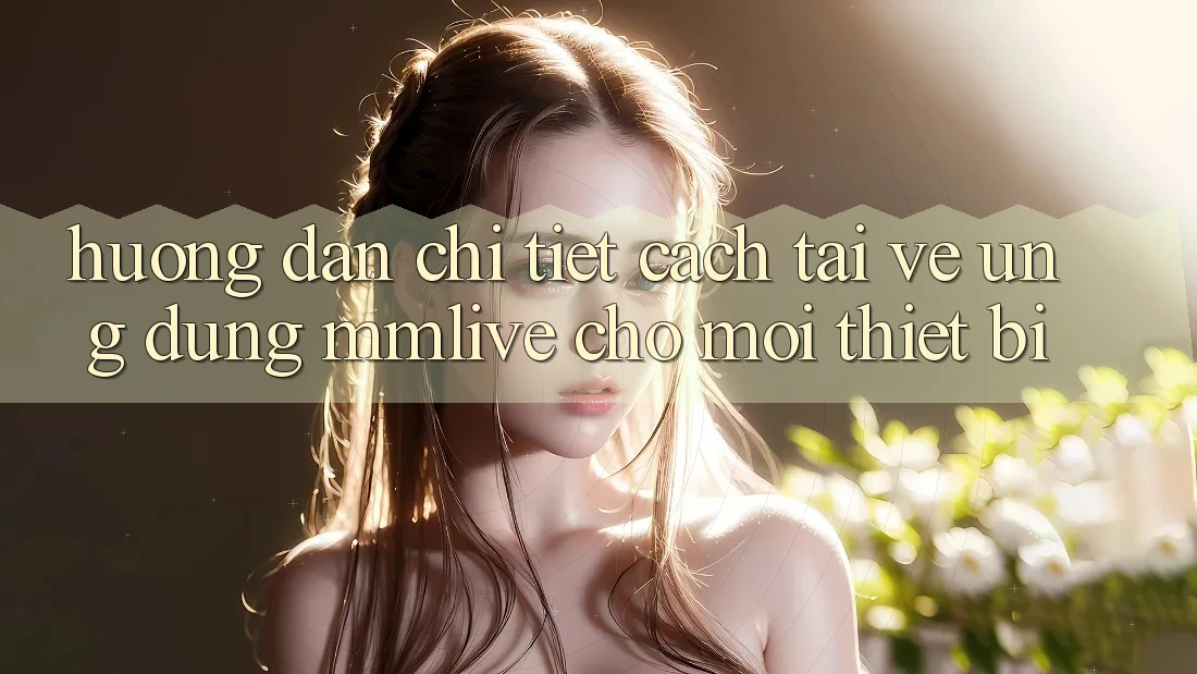Hướng Dẫn Chi Tiết Cách Tải về Ứng dụng MMLive Cho Mọi Thiết Bị