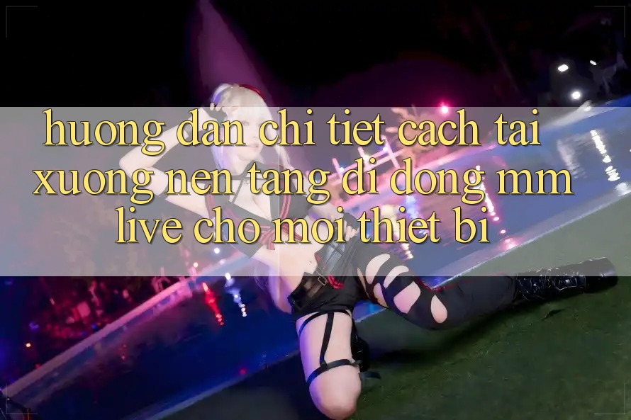 Hướng Dẫn Chi Tiết Cách Tải xuống Nền tảng di động MMLive Cho Mọi Thiết Bị