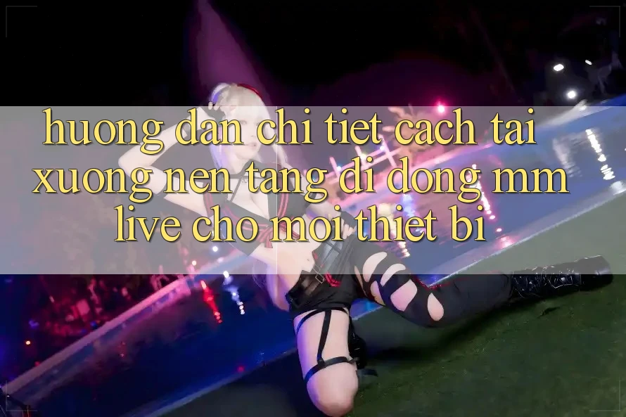 Hướng Dẫn Chi Tiết Cách Tải xuống Nền tảng di động MMLive Cho Mọi Thiết Bị