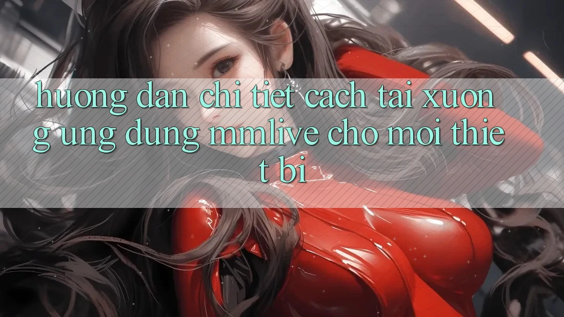 Hướng Dẫn Chi Tiết Cách Tải xuống Ứng dụng MMLive Cho Mọi Thiết Bị