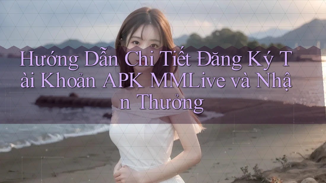 Hướng Dẫn Chi Tiết Đăng Ký Tài Khoản APK MMLive và Nhận Thưởng