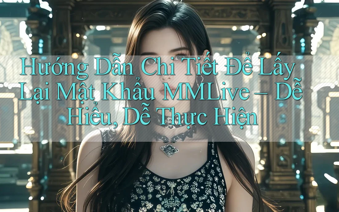 Hướng Dẫn Chi Tiết Để Lấy Lại Mật Khẩu MMLive – Dễ Hiểu, Dễ Thực Hiện