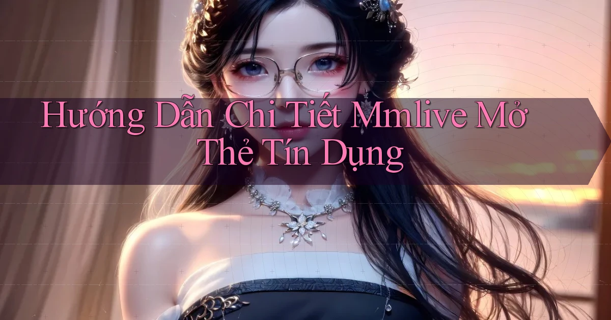 hướng dẫn chi tiết mmlive mở thẻ tín dụng