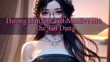 hướng dẫn chi tiết mmlive mở thẻ tín dụng