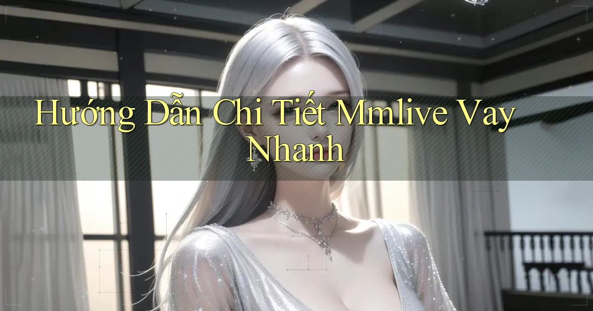 hướng dẫn chi tiết mmlive vay nhanh