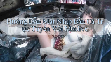 hướng dẫn mất nhịp bắn cá trực tuyến với mmlive