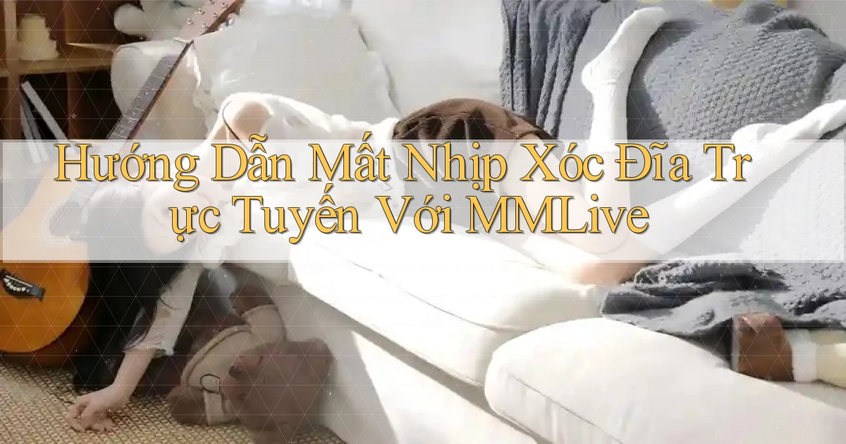 hướng dẫn mất nhịp xóc đĩa trực tuyến với mmlive