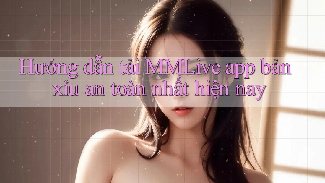 Hướng dẫn tải MMLive app bản xỉu an toàn nhất hiện nay