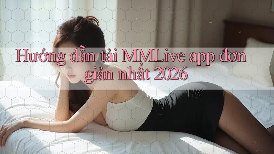 Hướng dẫn tải MMLive app đơn giản nhất 2026