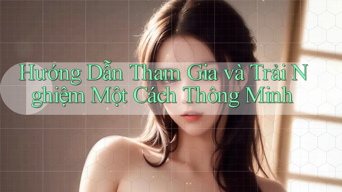 Hướng Dẫn Tham Gia và Trải Nghiệm Một Cách Thông Minh