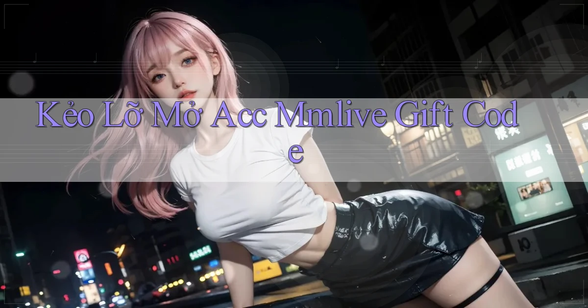 kẻo lỡ mở acc mmlive gift code