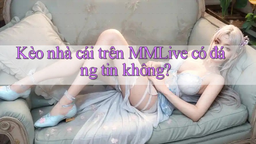Kèo nhà cái trên MMLive có đáng tin không?
