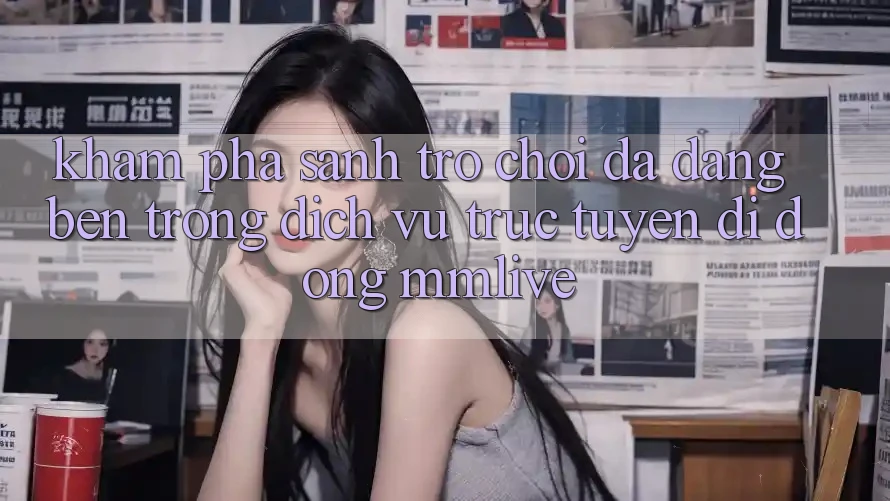 Khám Phá Sảnh Trò chơi Đa Dạng Bên Trong Dịch vụ trực tuyến di động MMLive