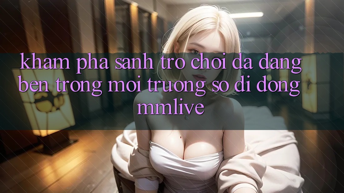Khám Phá Sảnh Trò chơi Đa Dạng Bên Trong Môi trường số di động MMLive