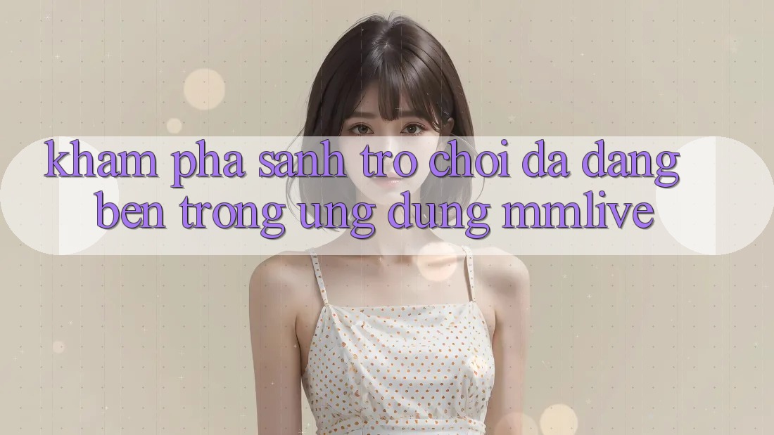 Khám Phá Sảnh Trò chơi Đa Dạng Bên Trong Ứng Dụng MMLive
