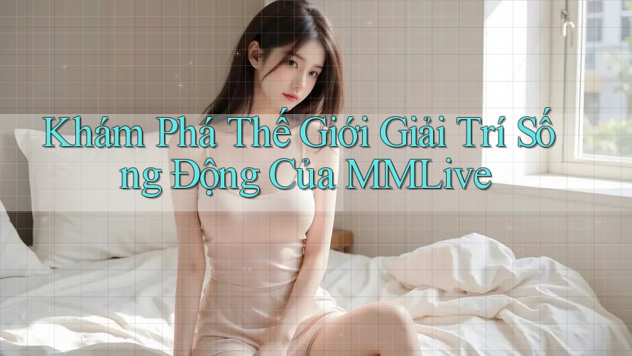 Khám Phá Thế Giới Giải Trí Sống Động Của MMLive