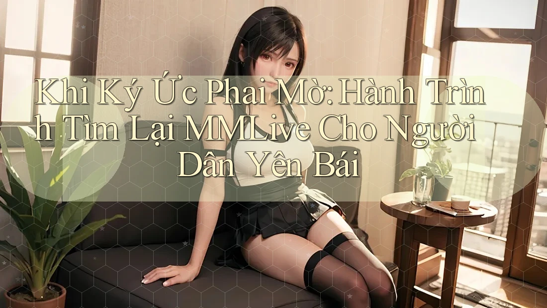 Khi Ký Ức Phai Mờ: Hành Trình Tìm Lại MMLive Cho Người Dân Yên Bái