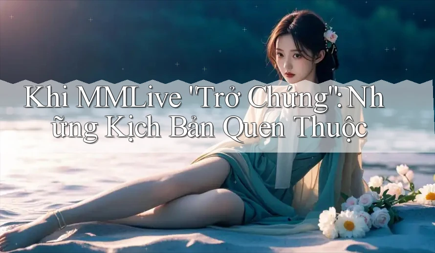 Khi MMLive “Trở Chứng”: Những Kịch Bản Quen Thuộc