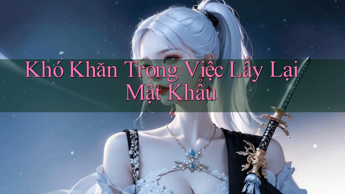 Khó Khăn trong Việc Lấy Lại Mật Khẩu