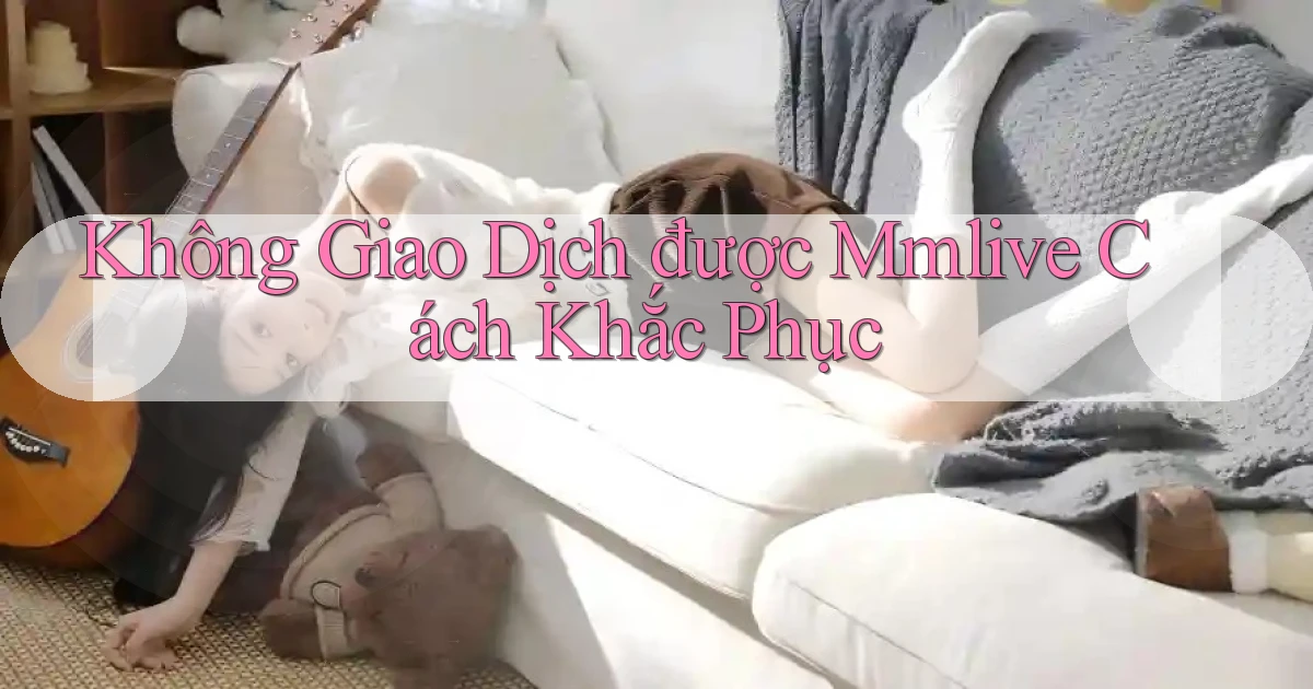 không giao dịch được mmlive cách khắc phục