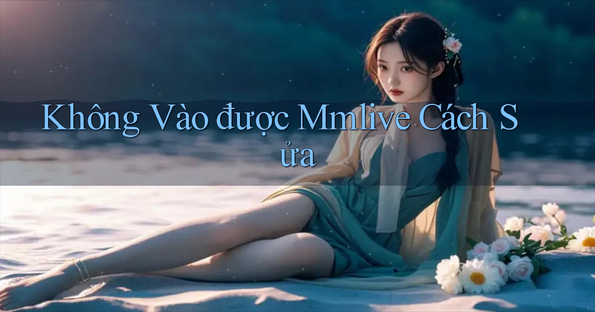 không vào được mmlive cách sửa