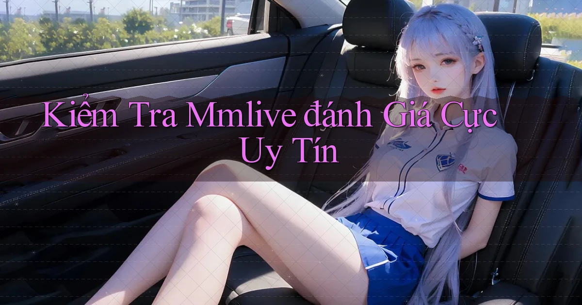kiểm tra mmlive đánh giá cực uy tín