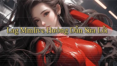 lag mmlive hướng dẫn sửa lỗi