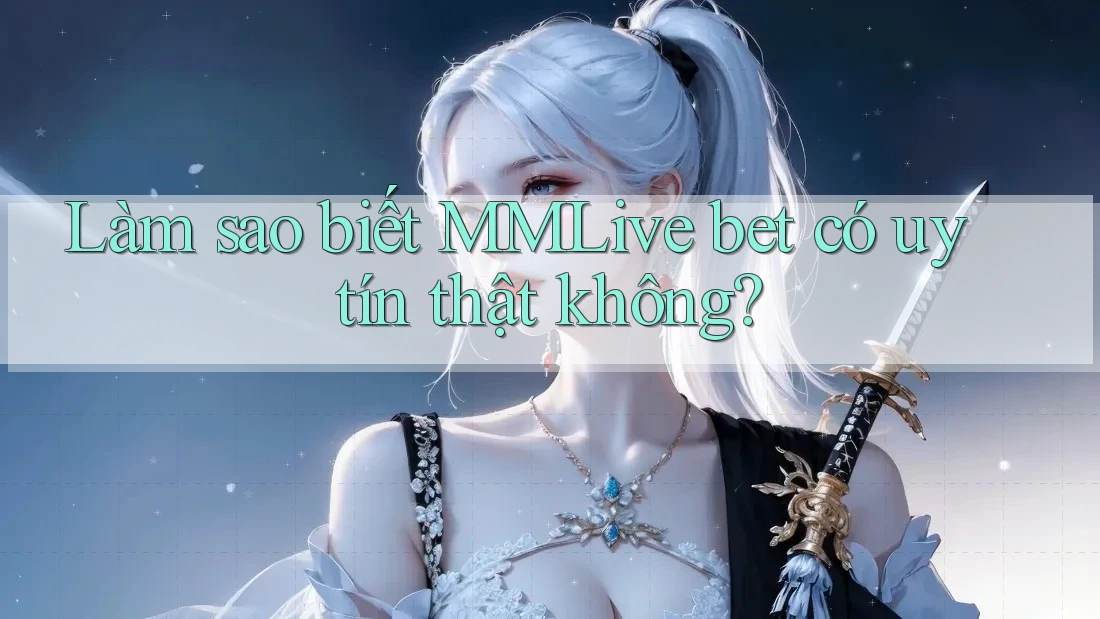 Làm sao biết MMLive bet có uy tín thật không?