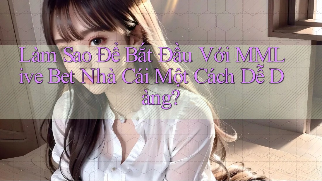 Làm Sao Để Bắt Đầu Với MMLive Bet Nhà Cái Một Cách Dễ Dàng?