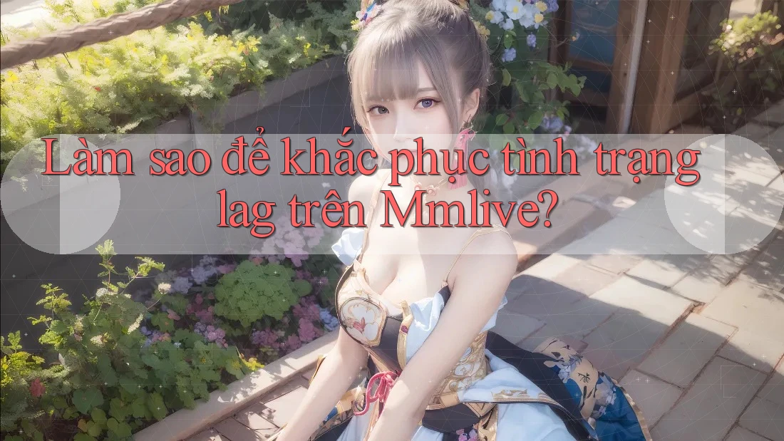 Làm sao để khắc phục tình trạng lag trên Mmlive?