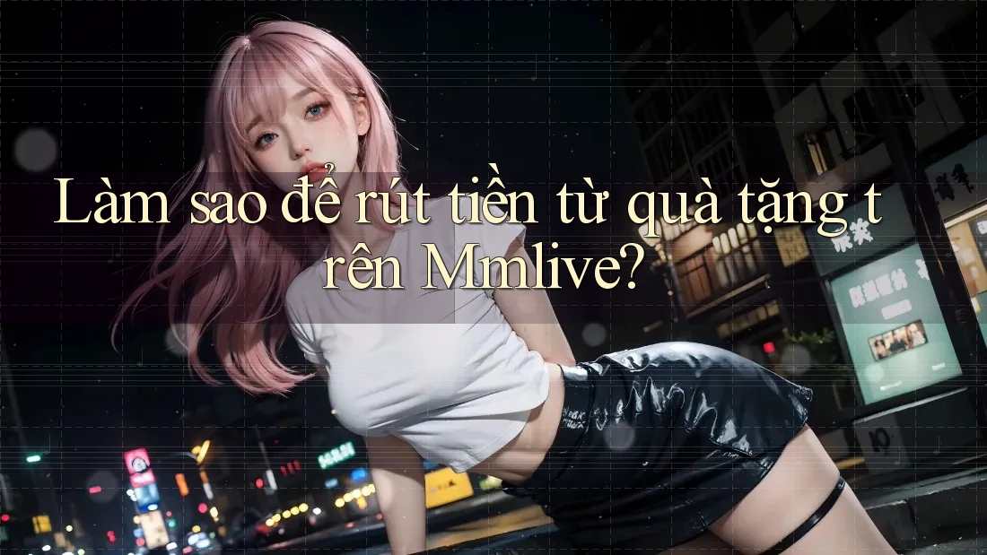 Làm sao để rút tiền từ quà tặng trên Mmlive?