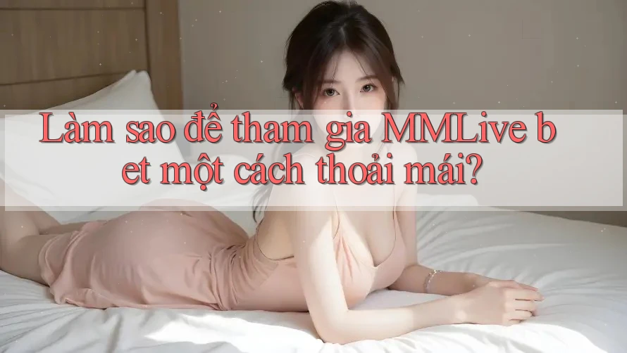 Làm sao để tham gia MMLive bet một cách thoải mái?