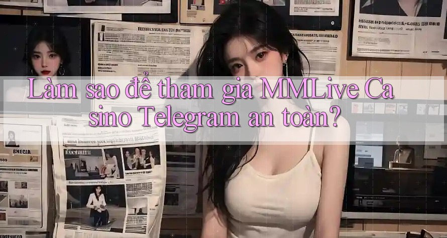 Làm sao để tham gia MMLive Casino Telegram an toàn?