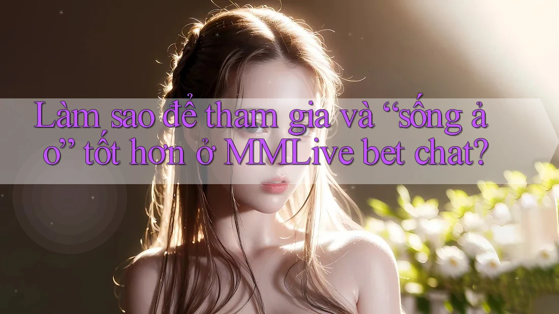 Làm sao để tham gia và “sống ảo” tốt hơn ở MMLive bet chat?