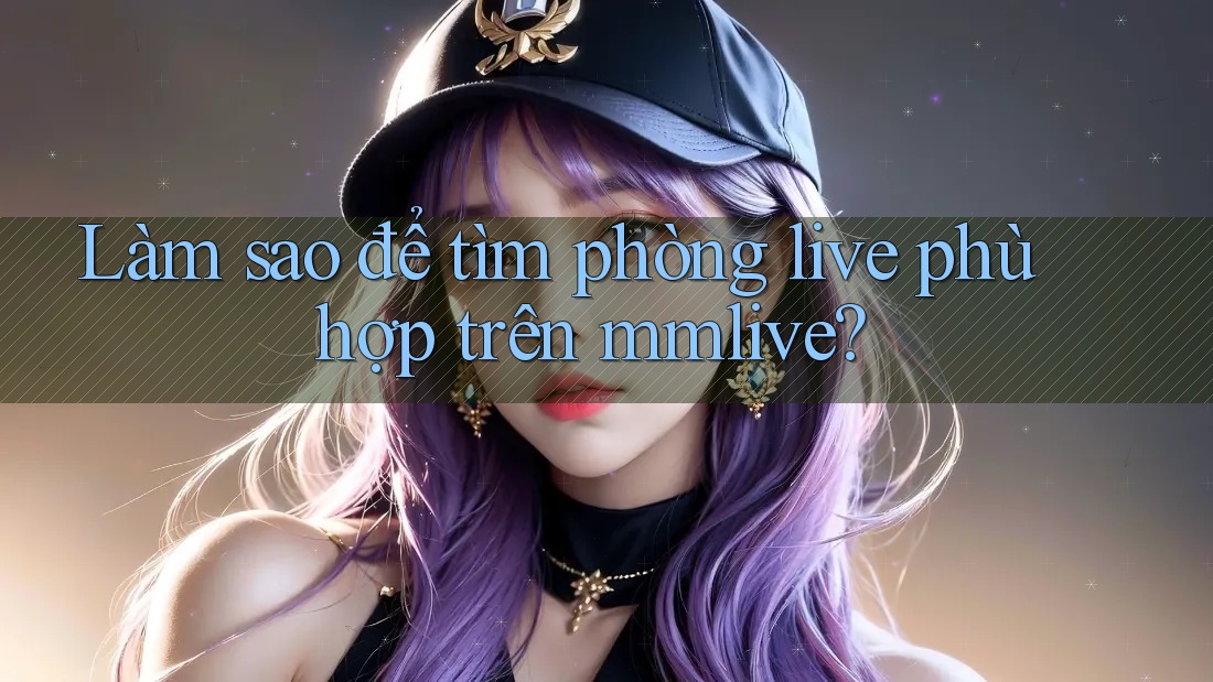 Làm sao để tìm phòng live phù hợp trên mmlive?