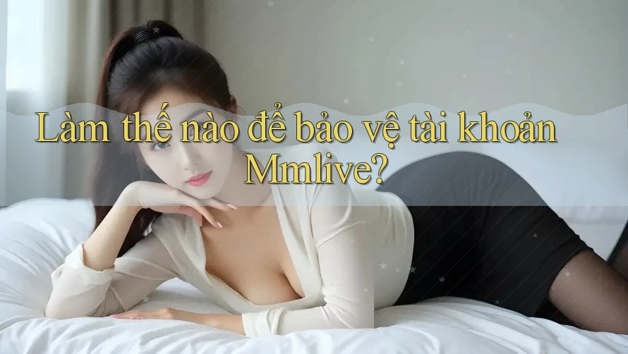 Làm thế nào để bảo vệ tài khoản Mmlive?