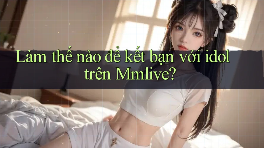 Làm thế nào để kết bạn với idol trên Mmlive?