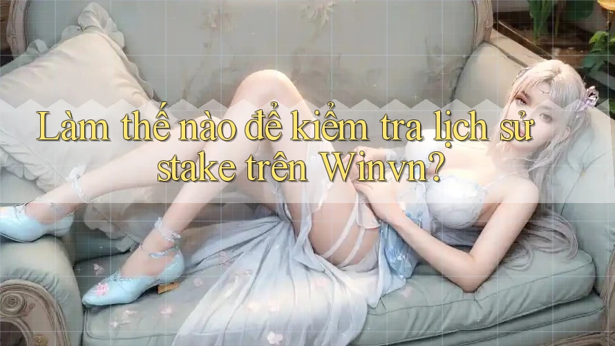 Làm thế nào để kiểm tra lịch sử stake trên Winvn?