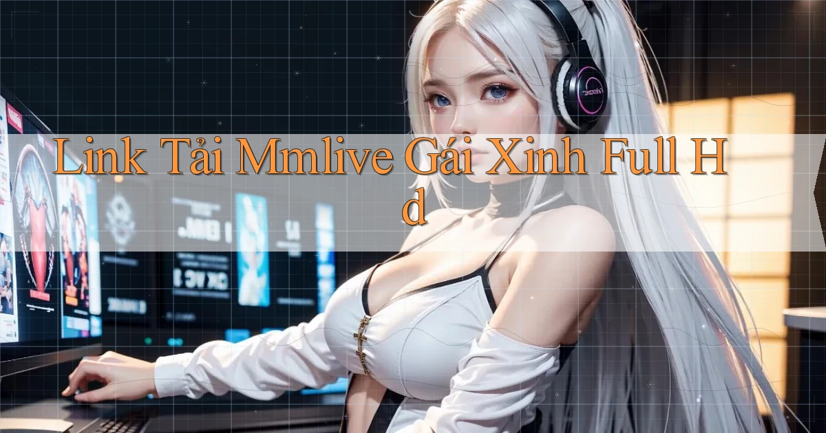 link tải mmlive gái xinh full hd