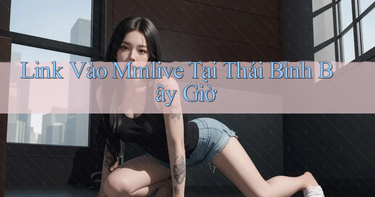 link vào mmlive tại Thái Bình bây giờ
