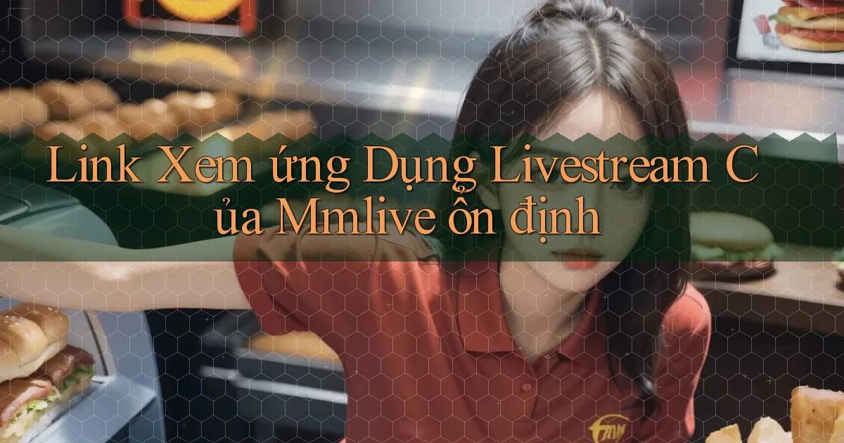 link xem ứng dụng livestream của mmlive ổn định