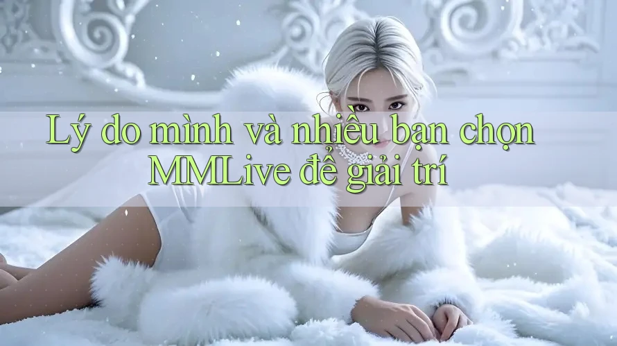 Lý do mình và nhiều bạn chọn MMLive để giải trí