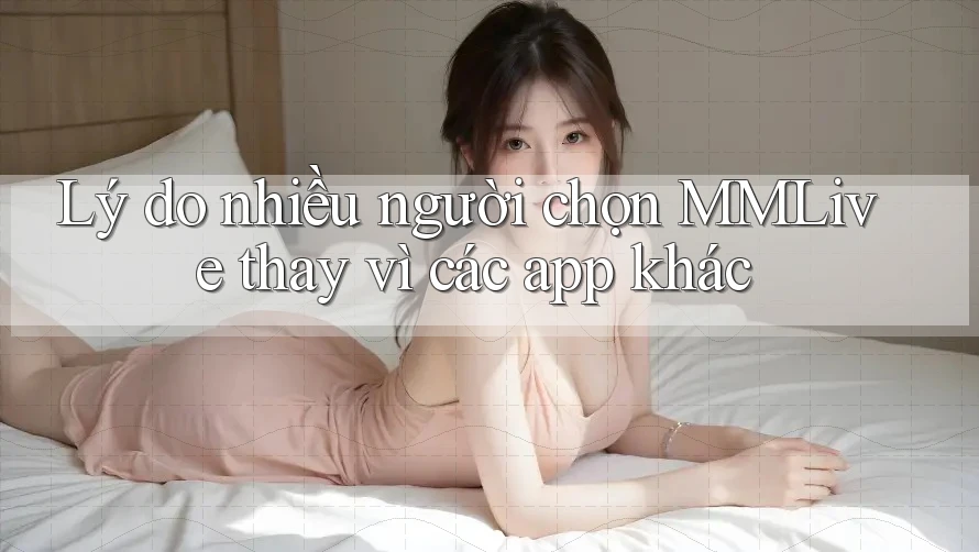 Lý do nhiều người chọn MMLive thay vì các app khác