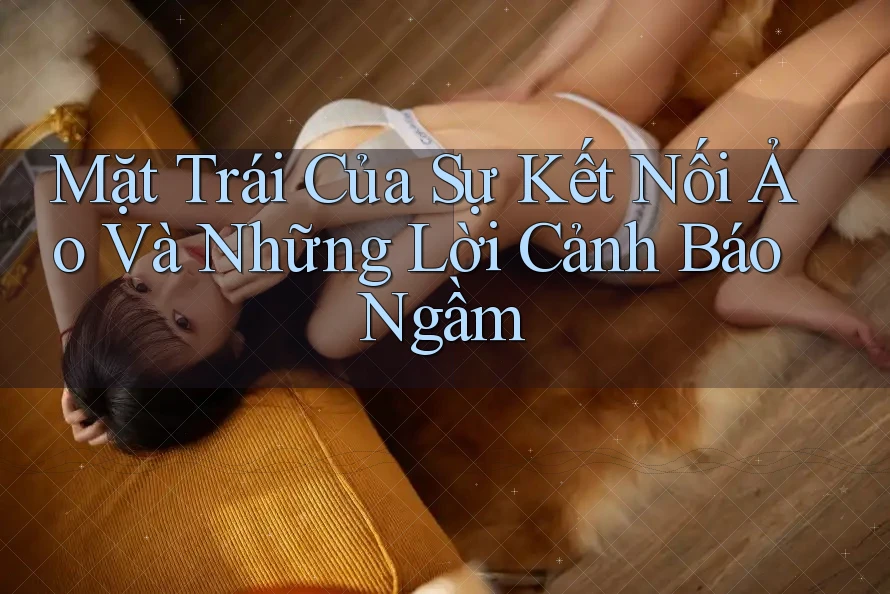 Mặt Trái Của Sự Kết Nối Ảo Và Những Lời Cảnh Báo Ngầm