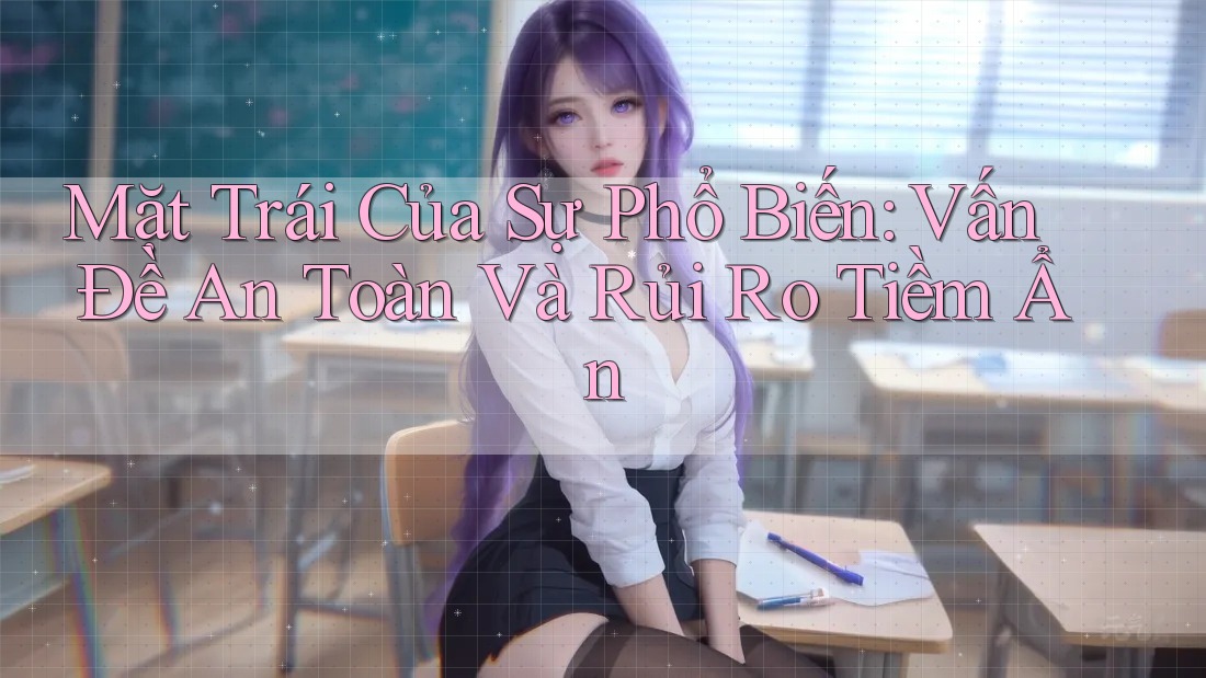 Mặt Trái Của Sự Phổ Biến: Vấn Đề An Toàn Và Rủi Ro Tiềm Ẩn