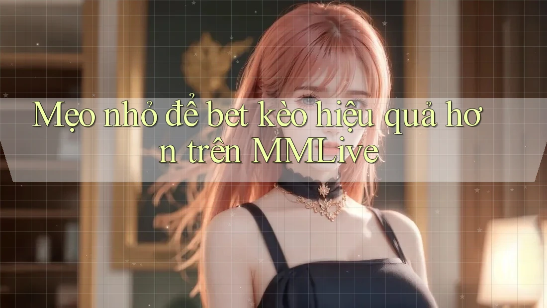 Mẹo nhỏ để bet kèo hiệu quả hơn trên MMLive